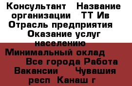 Консультант › Название организации ­ ТТ-Ив › Отрасль предприятия ­ Оказание услуг населению › Минимальный оклад ­ 20 000 - Все города Работа » Вакансии   . Чувашия респ.,Канаш г.